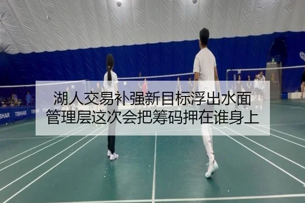 湖人交易补强新目标浮出水面 管理层这次会把筹码押在谁身上（kaiyun）